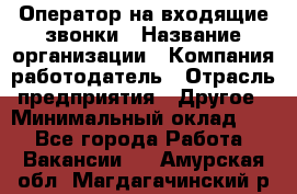 Оператор на входящие звонки › Название организации ­ Компания-работодатель › Отрасль предприятия ­ Другое › Минимальный оклад ­ 1 - Все города Работа » Вакансии   . Амурская обл.,Магдагачинский р-н